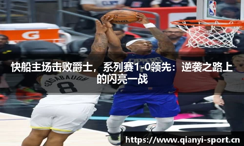 快船主场击败爵士，系列赛1-0领先：逆袭之路上的闪亮一战