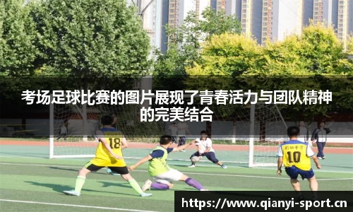 考场足球比赛的图片展现了青春活力与团队精神的完美结合