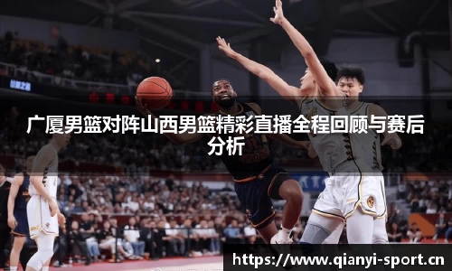 广厦男篮对阵山西男篮精彩直播全程回顾与赛后分析