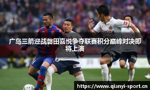 广岛三箭迎战磐田喜悦争夺联赛积分巅峰对决即将上演